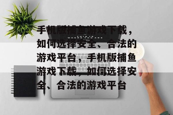 手机版捕鱼游戏下载,如何选择安全、合法的游戏平台,手机版捕鱼游戏下载,如何选择安全、合法的游戏平台 手机版捕鱼游戏下载,如何选择安全、合法的游戏平台,手机版捕鱼游戏下载,如何选择安全、合法的游戏平台