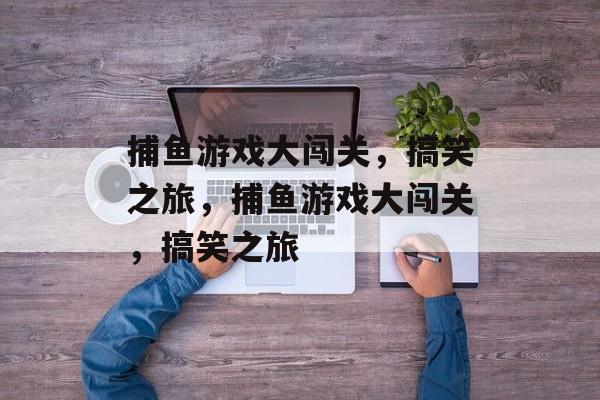捕鱼游戏大闯关,搞笑之旅,捕鱼游戏大闯关,搞笑之旅 捕鱼游戏大闯关,搞笑之旅,捕鱼游戏大闯关,搞笑之旅