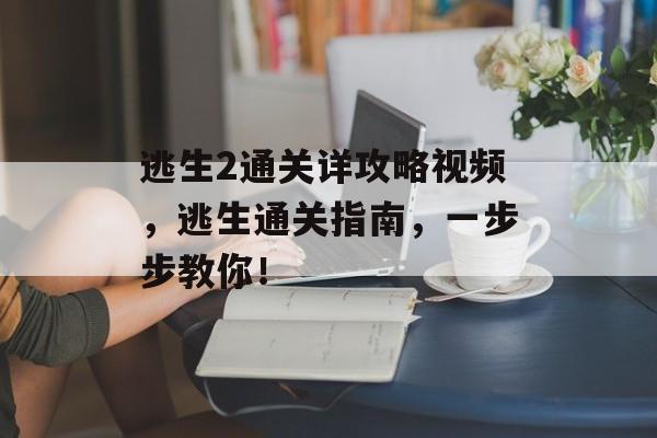 逃生2通关详攻略视频,逃生通关指南,一步步教你! 逃生2通关详攻略视频,逃生通关指南,一步步教你!