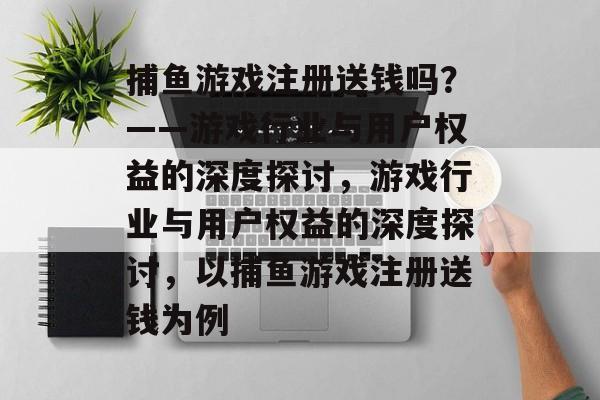 捕鱼游戏注册送钱吗？——游戏行业与用户权益的深度探讨，游戏行业与用户权益的深度探讨，以捕鱼游戏注册送钱为例