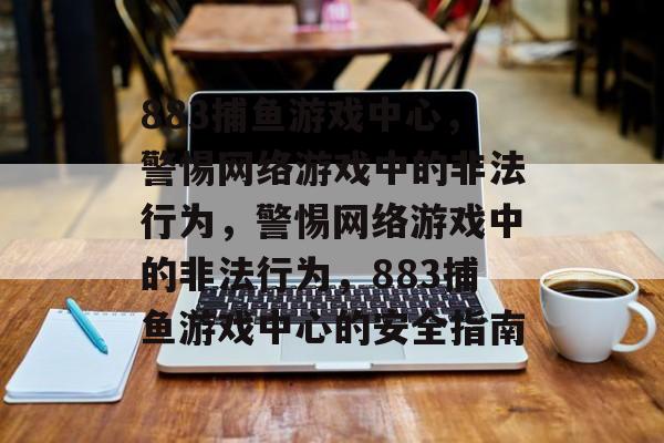 883捕鱼游戏中心,警惕网络游戏中的非法行为,警惕网络游戏中的非法行为,883捕鱼游戏中心的安全指南 883捕鱼游戏中心,警惕网络游戏中的非法行为,警惕网络游戏中的非法行为,883捕鱼游戏中心的安全指南