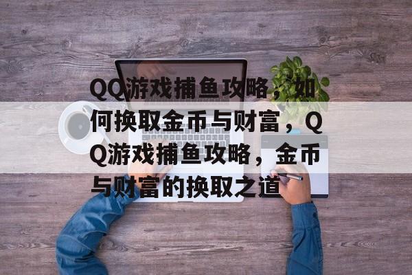 QQ游戏捕鱼攻略,如何换取金币与财富,QQ游戏捕鱼攻略,金币与财富的换取之道 QQ游戏捕鱼攻略,如何换取金币与财富,QQ游戏捕鱼攻略,金币与财富的换取之道