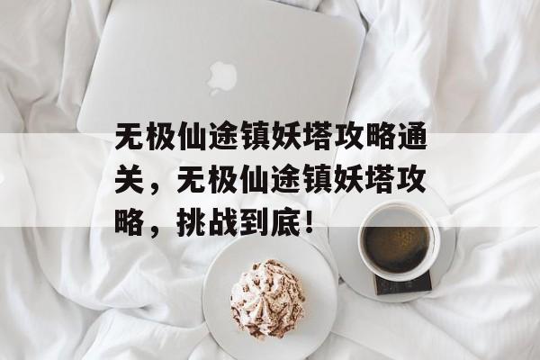 无极仙途镇妖塔攻略通关,无极仙途镇妖塔攻略,挑战到底! 无极仙途镇妖塔攻略通关,无极仙途镇妖塔攻略,挑战到底!