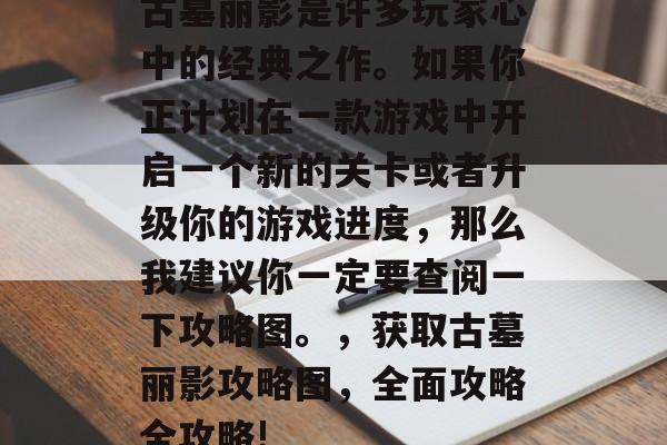 古墓丽影是许多玩家心中的经典之作。如果你正计划在一款游戏中开启一个新的关卡或者升级你的游戏进度,那么我建议你一定要查阅一下攻略图。,获取古墓丽影攻略图,全面攻略全攻略! 古墓丽影是许多玩家心中的经典之作。如果你正计划在一款游戏中开启一个新的关卡或者升级你的游戏进度,那么我建议你一定要查阅一下攻略图。,获取古墓丽影攻略图,全面攻略全攻略!