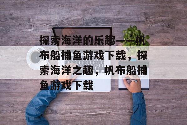 探索海洋的乐趣——帆布船捕鱼游戏下载,探索海洋之趣,帆布船捕鱼游戏下载 探索海洋的乐趣——帆布船捕鱼游戏下载,探索海洋之趣,帆布船捕鱼游戏下载
