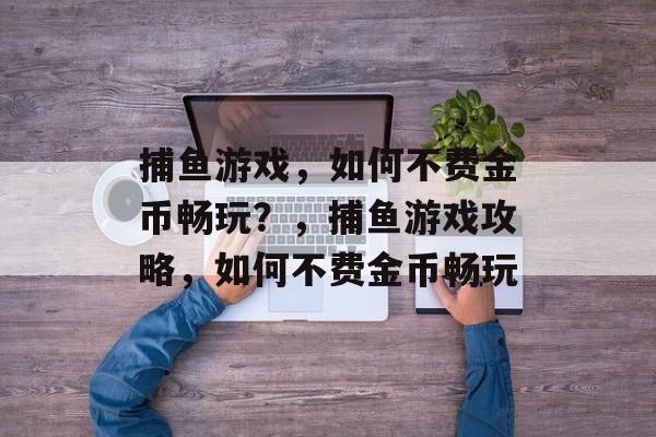 捕鱼游戏,如何不费金币畅玩?,捕鱼游戏攻略,如何不费金币畅玩 捕鱼游戏,如何不费金币畅玩?,捕鱼游戏攻略,如何不费金币畅玩