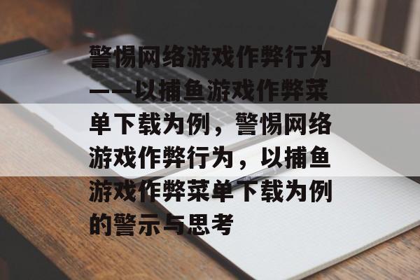 警惕网络游戏作弊行为——以捕鱼游戏作弊菜单下载为例,警惕网络游戏作弊行为,以捕鱼游戏作弊菜单下载为例的警示与思考 警惕网络游戏作弊行为——以捕鱼游戏作弊菜单下载为例,警惕网络游戏作弊行为,以捕鱼游戏作弊菜单下载为例的警示与思考
