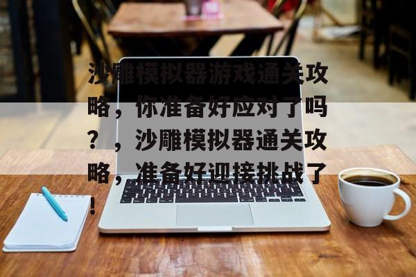 沙雕模拟器游戏通关攻略,你准备好应对了吗?,沙雕模拟器通关攻略,准备好迎接挑战了! 沙雕模拟器游戏通关攻略,你准备好应对了吗?,沙雕模拟器通关攻略,准备好迎接挑战了!