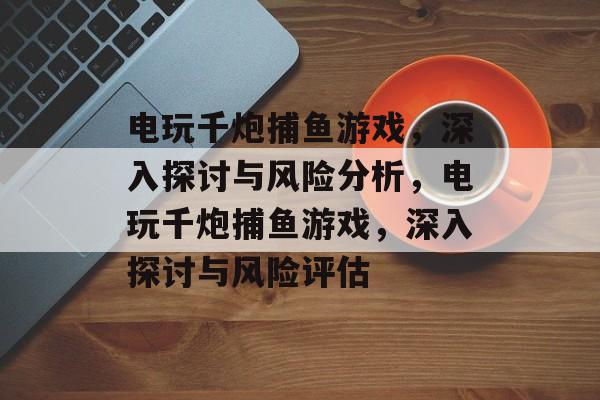电玩千炮捕鱼游戏,深入探讨与风险分析,电玩千炮捕鱼游戏,深入探讨与风险评估 电玩千炮捕鱼游戏,深入探讨与风险分析,电玩千炮捕鱼游戏,深入探讨与风险评估