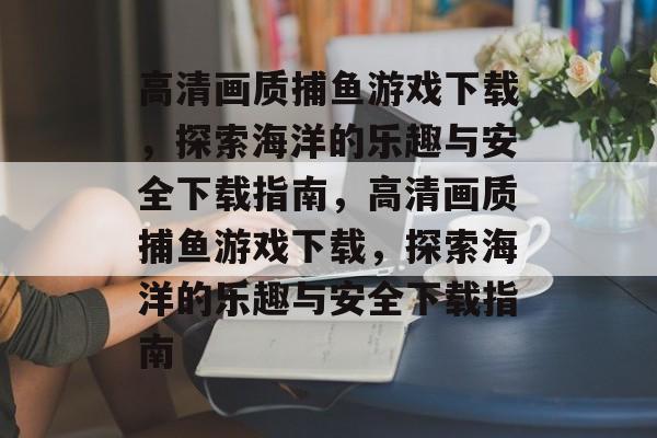 高清画质捕鱼游戏下载，探索海洋的乐趣与安全下载指南，高清画质捕鱼游戏下载，探索海洋的乐趣与安全下载指南