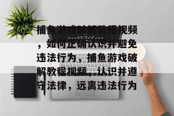 捕鱼游戏破解教程视频，如何正确认识并避免违法行为，捕鱼游戏破解教程视频，认识并遵守法律，远离违法行为