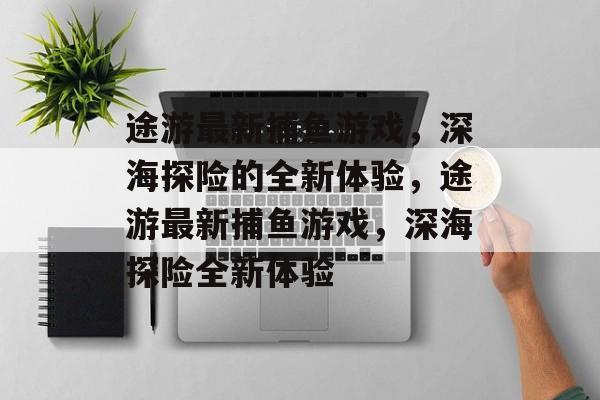 途游最新捕鱼游戏，深海探险的全新体验，途游最新捕鱼游戏，深海探险全新体验
