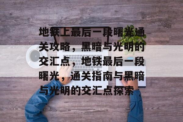 地铁上最后一段曙光通关攻略,黑暗与光明的交汇点,地铁最后一段曙光,通关指南与黑暗与光明的交汇点探索 地铁上最后一段曙光通关攻略,黑暗与光明的交汇点,地铁最后一段曙光,通关指南与黑暗与光明的交汇点探索
