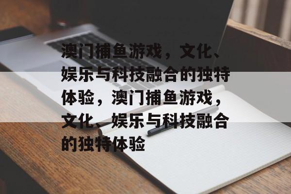 澳门捕鱼游戏,文化、娱乐与科技融合的独特体验,澳门捕鱼游戏,文化、娱乐与科技融合的独特体验 澳门捕鱼游戏,文化、娱乐与科技融合的独特体验,澳门捕鱼游戏,文化、娱乐与科技融合的独特体验