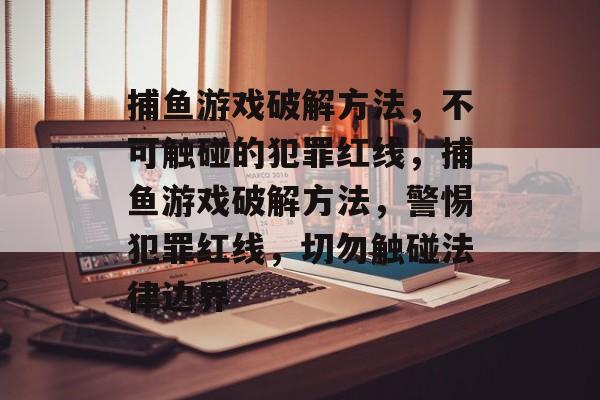 捕鱼游戏破解方法,不可触碰的犯罪红线,捕鱼游戏破解方法,警惕犯罪红线,切勿触碰法律边界 捕鱼游戏破解方法,不可触碰的犯罪红线,捕鱼游戏破解方法,警惕犯罪红线,切勿触碰法律边界