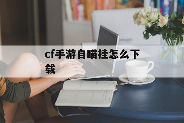 cf手游自瞄挂怎么下载 cf手游自瞄挂怎么下载