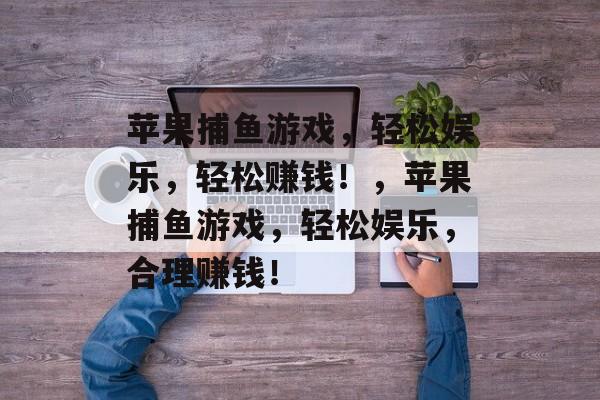苹果捕鱼游戏，轻松娱乐，轻松赚钱！，苹果捕鱼游戏，轻松娱乐，合理赚钱！
