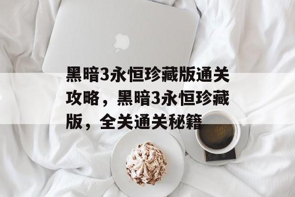 黑暗3永恒珍藏版通关攻略,黑暗3永恒珍藏版,全关通关秘籍 黑暗3永恒珍藏版通关攻略,黑暗3永恒珍藏版,全关通关秘籍