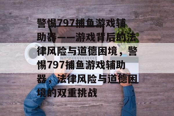 警惕797捕鱼游戏辅助器——游戏背后的法律风险与道德困境,警惕797捕鱼游戏辅助器,法律风险与道德困境的双重挑战 警惕797捕鱼游戏辅助器——游戏背后的法律风险与道德困境,警惕797捕鱼游戏辅助器,法律风险与道德困境的双重挑战