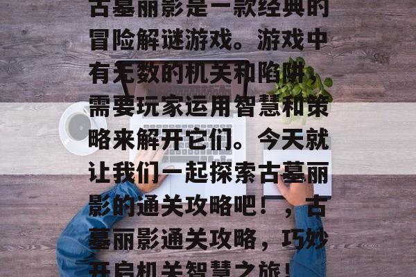 古墓丽影是一款经典的冒险解谜游戏。游戏中有无数的机关和陷阱，需要玩家运用智慧和策略来解开它们。今天就让我们一起探索古墓丽影的通关攻略吧！，古墓丽影通关攻略，巧妙开启机关智慧之旅！