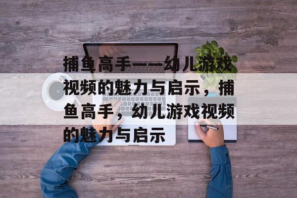 捕鱼高手——幼儿游戏视频的魅力与启示,捕鱼高手,幼儿游戏视频的魅力与启示 捕鱼高手——幼儿游戏视频的魅力与启示,捕鱼高手,幼儿游戏视频的魅力与启示