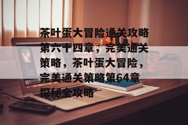 茶叶蛋大冒险通关攻略第六十四章,完美通关策略,茶叶蛋大冒险,完美通关策略第64章探秘全攻略 茶叶蛋大冒险通关攻略第六十四章,完美通关策略,茶叶蛋大冒险,完美通关策略第64章探秘全攻略