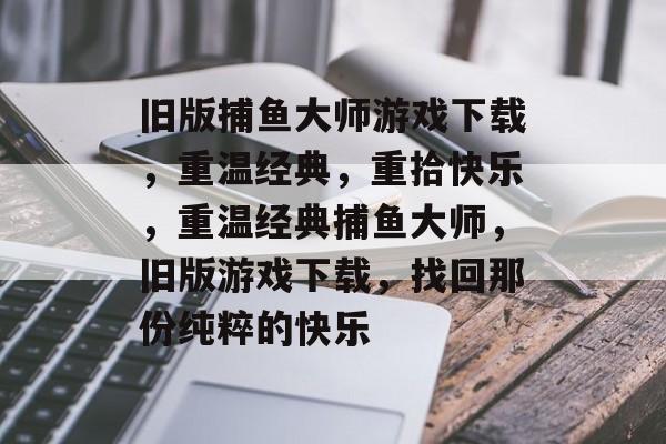 旧版捕鱼大师游戏下载，重温经典，重拾快乐，重温经典捕鱼大师，旧版游戏下载，找回那份纯粹的快乐