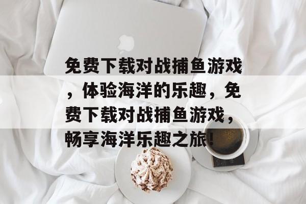 免费下载对战捕鱼游戏,体验海洋的乐趣,免费下载对战捕鱼游戏,畅享海洋乐趣之旅! 免费下载对战捕鱼游戏,体验海洋的乐趣,免费下载对战捕鱼游戏,畅享海洋乐趣之旅!