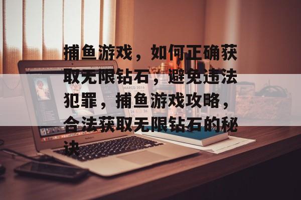 捕鱼游戏,如何正确获取无限钻石,避免违法犯罪,捕鱼游戏攻略,合法获取无限钻石的秘诀 捕鱼游戏,如何正确获取无限钻石,避免违法犯罪,捕鱼游戏攻略,合法获取无限钻石的秘诀