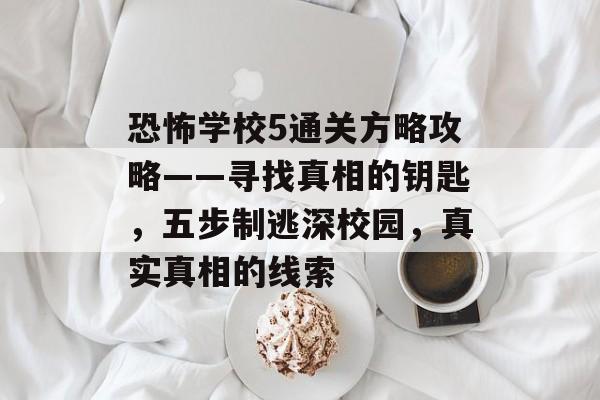 恐怖学校5通关方略攻略——寻找真相的钥匙，五步制逃深校园，真实真相的线索