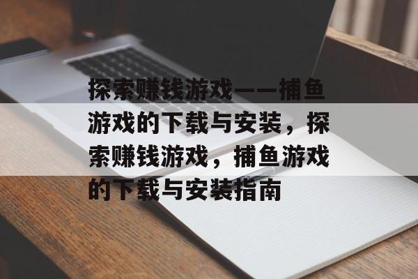 探索赚钱游戏——捕鱼游戏的下载与安装,探索赚钱游戏,捕鱼游戏的下载与安装指南 探索赚钱游戏——捕鱼游戏的下载与安装,探索赚钱游戏,捕鱼游戏的下载与安装指南