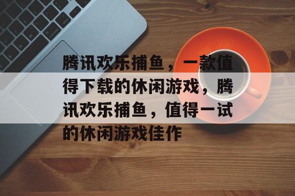 腾讯欢乐捕鱼,一款值得下载的休闲游戏,腾讯欢乐捕鱼,值得一试的休闲游戏佳作 腾讯欢乐捕鱼,一款值得下载的休闲游戏,腾讯欢乐捕鱼,值得一试的休闲游戏佳作