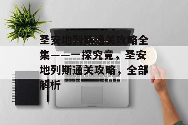 圣安地列斯通关攻略全集——一探究竟,圣安地列斯通关攻略,全部解析 圣安地列斯通关攻略全集——一探究竟,圣安地列斯通关攻略,全部解析