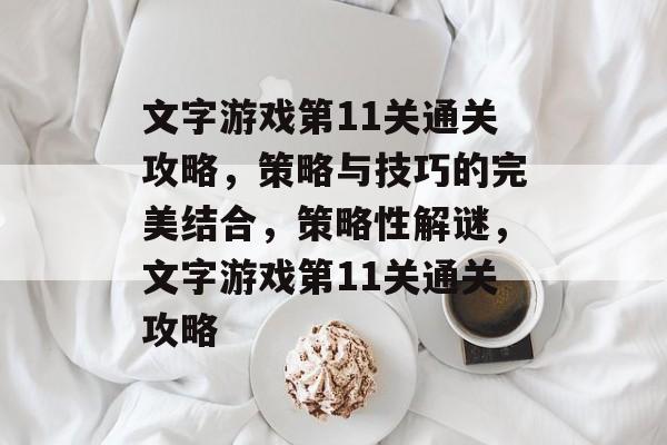 文字游戏第11关通关攻略,策略与技巧的完美结合,策略性解谜,文字游戏第11关通关攻略 文字游戏第11关通关攻略,策略与技巧的完美结合,策略性解谜,文字游戏第11关通关攻略