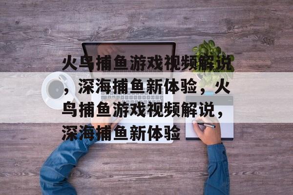 火鸟捕鱼游戏视频解说，深海捕鱼新体验，火鸟捕鱼游戏视频解说，深海捕鱼新体验