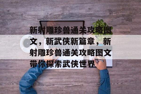 新射雕珍兽通关攻略图文,新武侠新篇章,新射雕珍兽通关攻略图文带你探索武侠世界 新射雕珍兽通关攻略图文,新武侠新篇章,新射雕珍兽通关攻略图文带你探索武侠世界