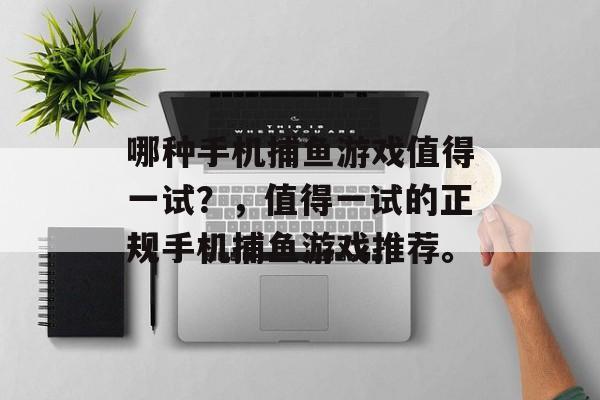 哪种手机捕鱼游戏值得一试？，值得一试的正规手机捕鱼游戏推荐。