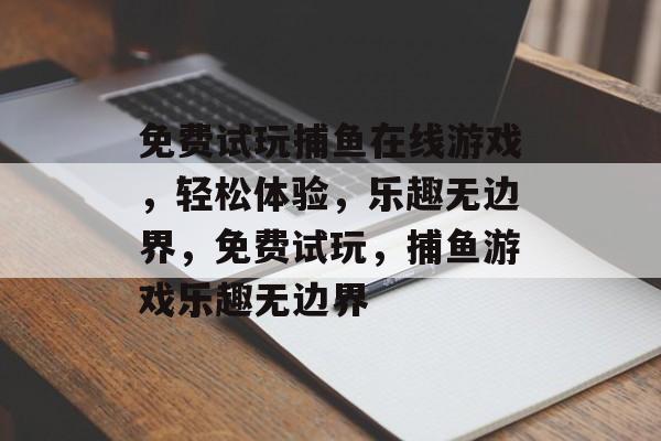 免费试玩捕鱼在线游戏,轻松体验,乐趣无边界,免费试玩,捕鱼游戏乐趣无边界 免费试玩捕鱼在线游戏,轻松体验,乐趣无边界,免费试玩,捕鱼游戏乐趣无边界