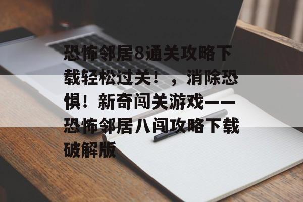 恐怖邻居8通关攻略下载轻松过关!,消除恐惧!新奇闯关游戏——恐怖邻居八闯攻略下载破解版 恐怖邻居8通关攻略下载轻松过关!,消除恐惧!新奇闯关游戏——恐怖邻居八闯攻略下载破解版