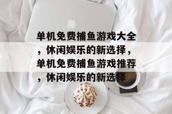 单机免费捕鱼游戏大全，休闲娱乐的新选择，单机免费捕鱼游戏推荐，休闲娱乐的新选择