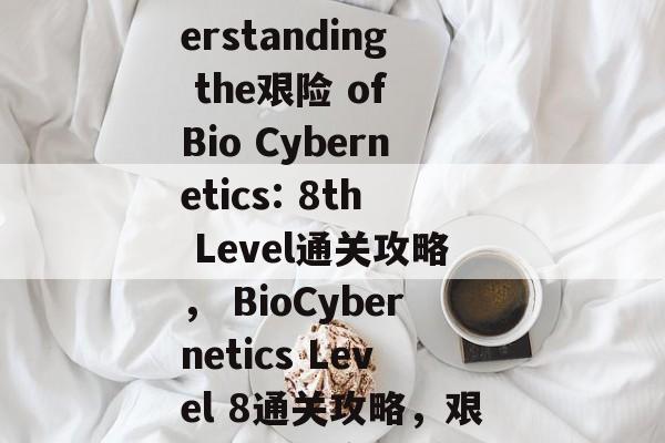 Title: Understanding the艰险 of Bio Cybernetics: 8th Level通关攻略， BioCybernetics Level 8通关攻略，艰险挑战尽在眼前!