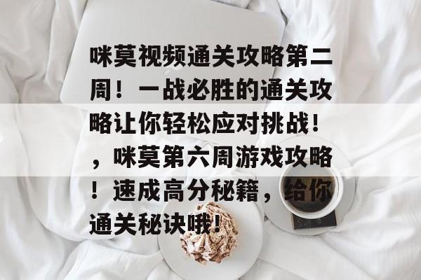 咪莫视频通关攻略第二周!一战必胜的通关攻略让你轻松应对挑战!,咪莫第六周游戏攻略!速成高分秘籍,给你通关秘诀哦! 咪莫视频通关攻略第二周!一战必胜的通关攻略让你轻松应对挑战!,咪莫第六周游戏攻略!速成高分秘籍,给你通关秘诀哦!