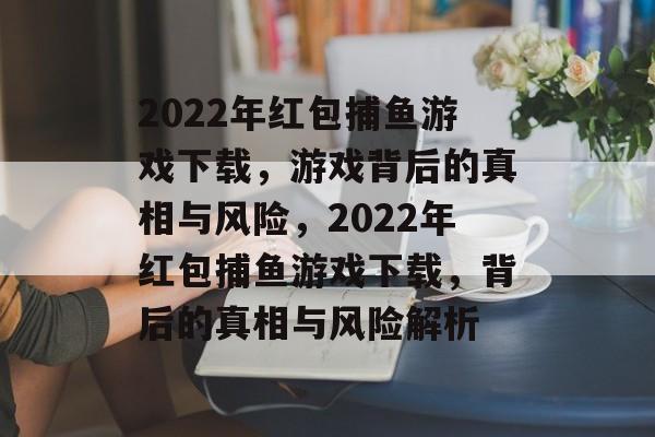 2022年红包捕鱼游戏下载,游戏背后的真相与风险,2022年红包捕鱼游戏下载,背后的真相与风险解析 2022年红包捕鱼游戏下载,游戏背后的真相与风险,2022年红包捕鱼游戏下载,背后的真相与风险解析