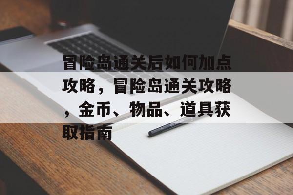 冒险岛通关后如何加点攻略,冒险岛通关攻略,金币、物品、道具获取指南 冒险岛通关后如何加点攻略,冒险岛通关攻略,金币、物品、道具获取指南