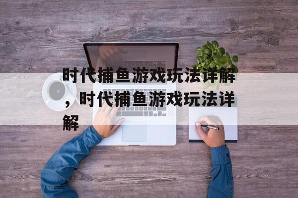 时代捕鱼游戏玩法详解,时代捕鱼游戏玩法详解 时代捕鱼游戏玩法详解,时代捕鱼游戏玩法详解