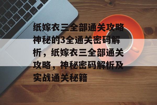纸嫁衣三全部通关攻略神秘的3全通关密码解析,纸嫁衣三全部通关攻略,神秘密码解析及实战通关秘籍 纸嫁衣三全部通关攻略神秘的3全通关密码解析,纸嫁衣三全部通关攻略,神秘密码解析及实战通关秘籍