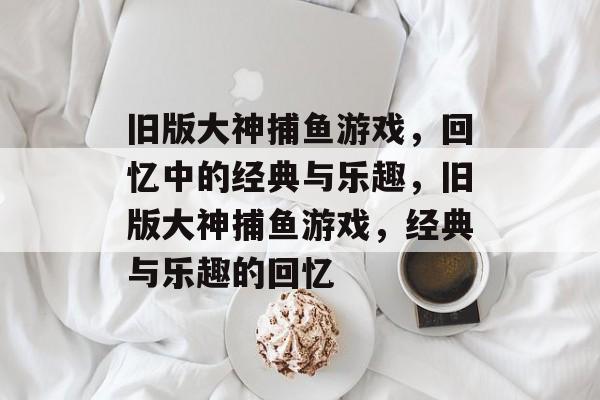 旧版大神捕鱼游戏,回忆中的经典与乐趣,旧版大神捕鱼游戏,经典与乐趣的回忆 旧版大神捕鱼游戏,回忆中的经典与乐趣,旧版大神捕鱼游戏,经典与乐趣的回忆