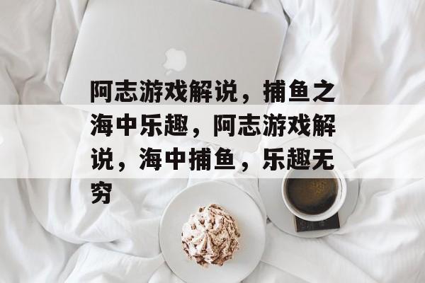 阿志游戏解说,捕鱼之海中乐趣,阿志游戏解说,海中捕鱼,乐趣无穷 阿志游戏解说,捕鱼之海中乐趣,阿志游戏解说,海中捕鱼,乐趣无穷