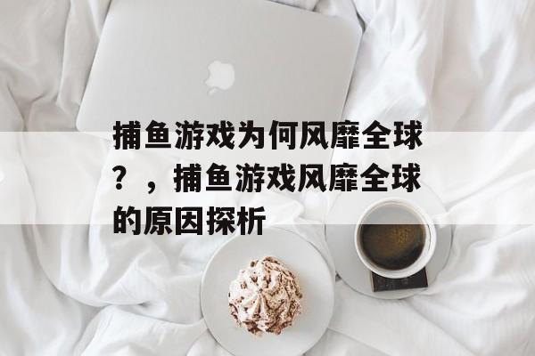 捕鱼游戏为何风靡全球?,捕鱼游戏风靡全球的原因探析 捕鱼游戏为何风靡全球?,捕鱼游戏风靡全球的原因探析