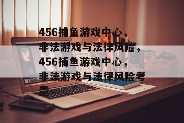 456捕鱼游戏中心,非法游戏与法律风险,456捕鱼游戏中心,非法游戏与法律风险考量 456捕鱼游戏中心,非法游戏与法律风险,456捕鱼游戏中心,非法游戏与法律风险考量